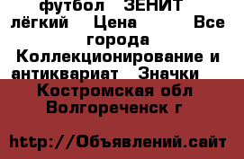 1.1) футбол : ЗЕНИТ  (лёгкий) › Цена ­ 249 - Все города Коллекционирование и антиквариат » Значки   . Костромская обл.,Волгореченск г.